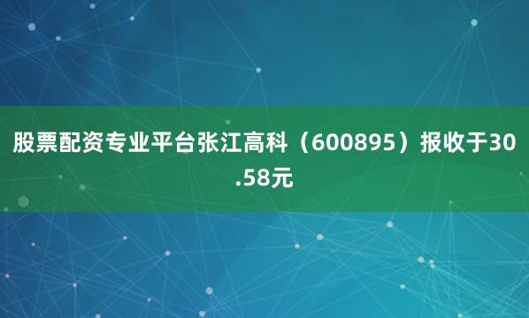 股票配资专业平台张江高科(600895)报收于30.58元