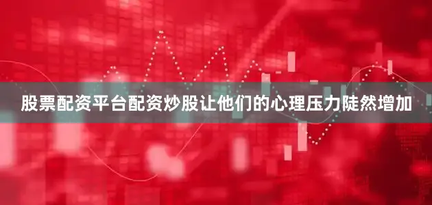 股票配资平台配资炒股让他们的心理压力陡然增加