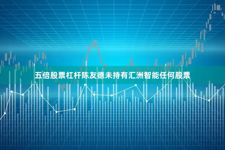五倍股票杠杆陈友德未持有汇洲智能任何股票