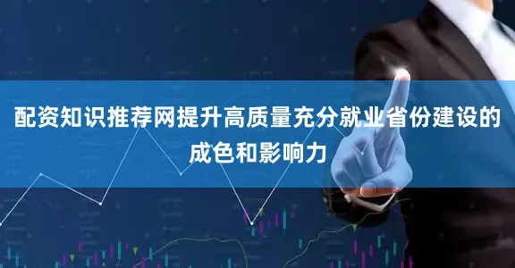 配资知识推荐网提升高质量充分就业省份建设的成色和影响力