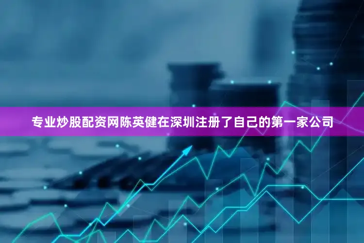 专业炒股配资网陈英健在深圳注册了自己的第一家公司
