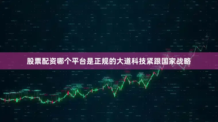 股票配资哪个平台是正规的大道科技紧跟国家战略