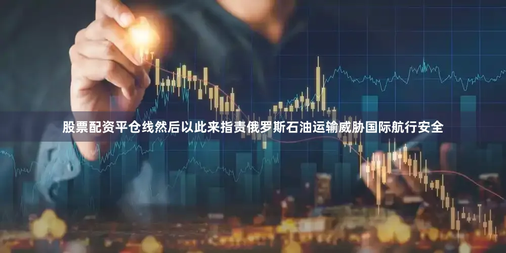 股票配资平仓线然后以此来指责俄罗斯石油运输威胁国际航行安全