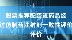 股票推荐配资该药品经过仿制药注射剂一致性评价