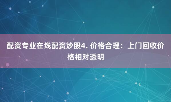 配资专业在线配资炒股4. 价格合理：上门回收价格相对透明