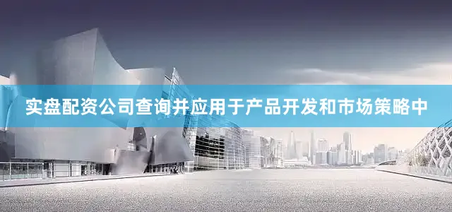 实盘配资公司查询并应用于产品开发和市场策略中