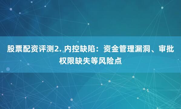 股票配资评测2. 内控缺陷：资金管理漏洞、审批权限缺失等风险点