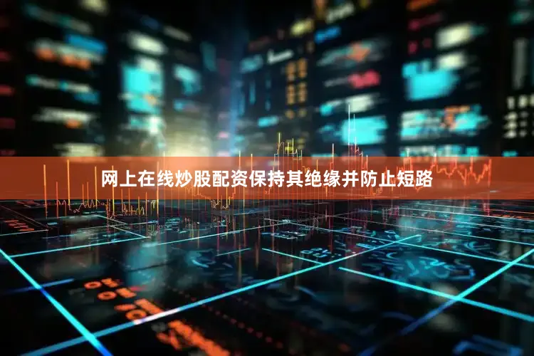 网上在线炒股配资保持其绝缘并防止短路