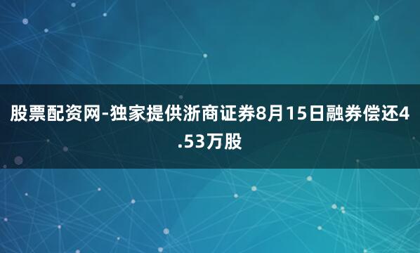 股票配资网-独家提供浙商证券8月15日融券偿还4.53万股