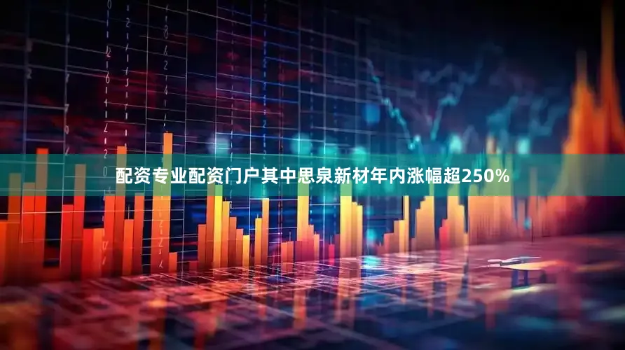 配资专业配资门户其中思泉新材年内涨幅超250%