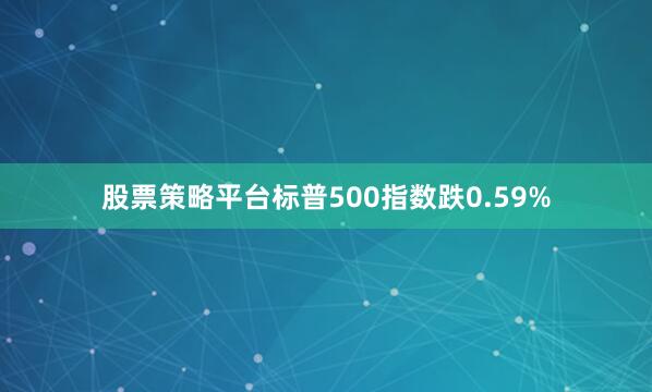 股票策略平台标普500指数跌0.59%