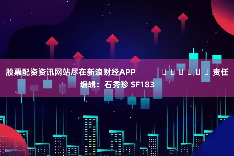 股票配资资讯网站尽在新浪财经APP 责任编辑:石秀珍 SF183