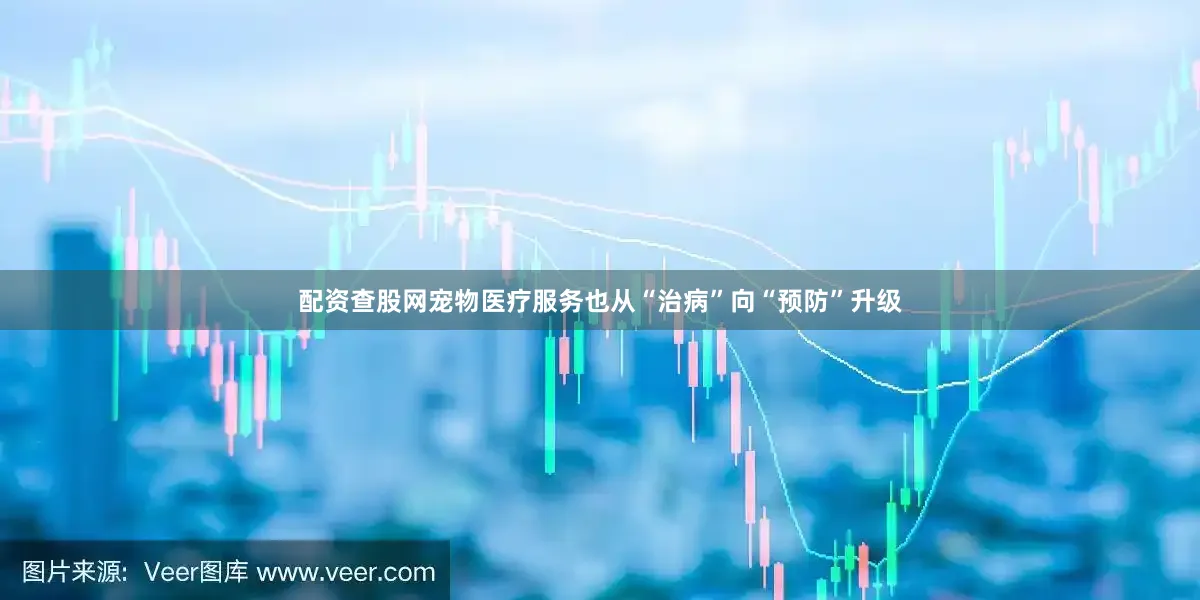 配资查股网宠物医疗服务也从“治病”向“预防”升级