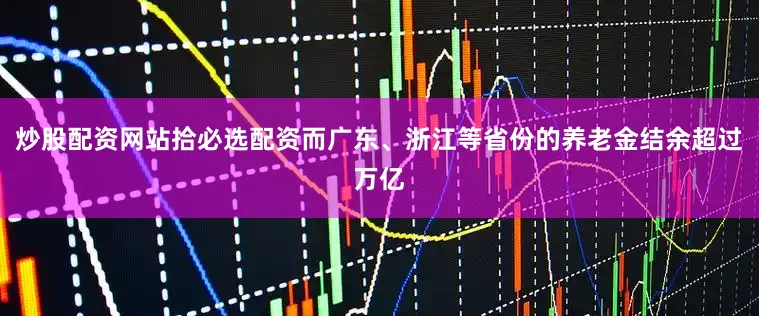 炒股配资网站拾必选配资而广东、浙江等省份的养老金结余超过万亿