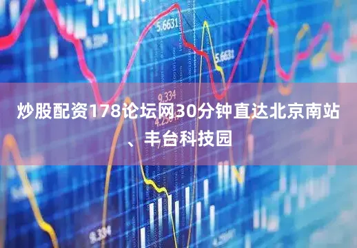 炒股配资178论坛网30分钟直达北京南站、丰台科技园