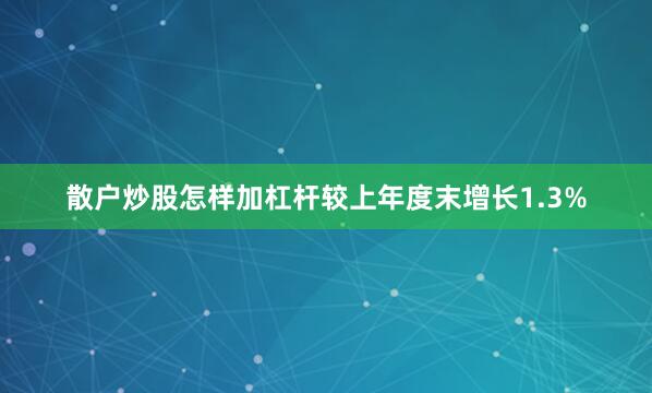 散户炒股怎样加杠杆较上年度末增长1.3%