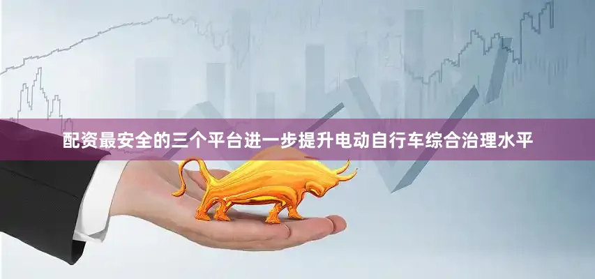 配资最安全的三个平台进一步提升电动自行车综合治理水平
