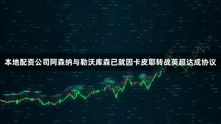 本地配资公司阿森纳与勒沃库森已就因卡皮耶转战英超达成协议