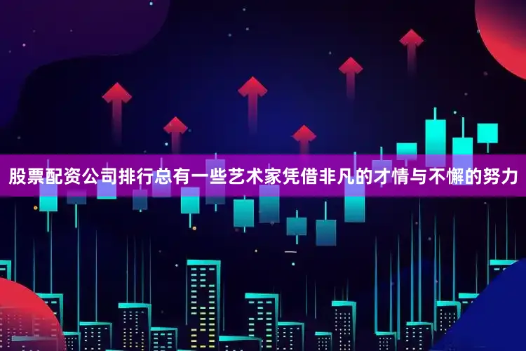 股票配资公司排行总有一些艺术家凭借非凡的才情与不懈的努力