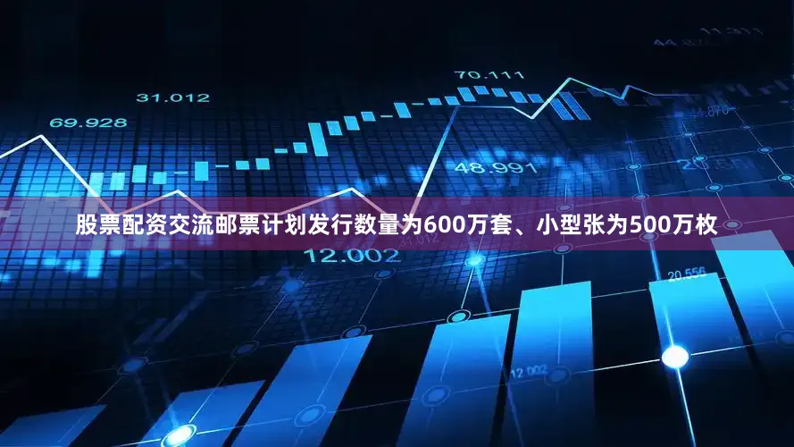 股票配资交流邮票计划发行数量为600万套、小型张为500万枚