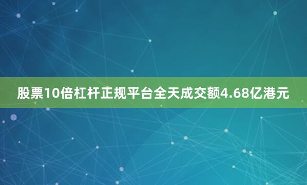 股票10倍杠杆正规平台全天成交额4.68亿港元