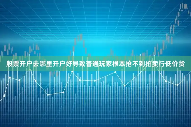 股票开户去哪里开户好导致普通玩家根本抢不到拍卖行低价货