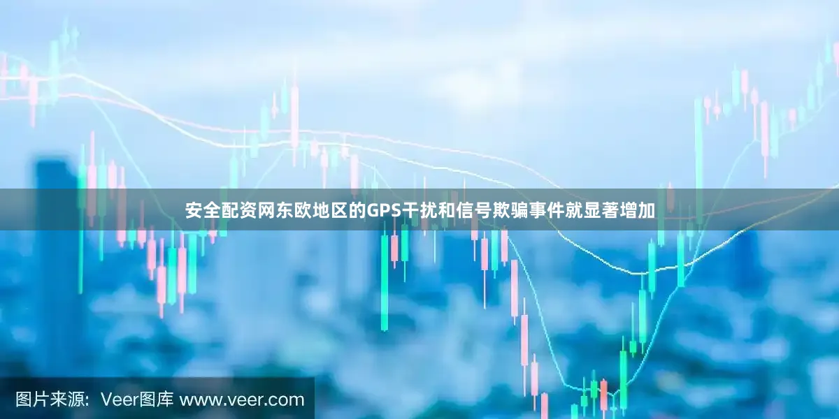安全配资网东欧地区的GPS干扰和信号欺骗事件就显著增加
