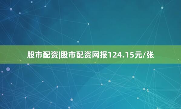 股市配资|股市配资网报124.15元/张