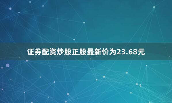 证券配资炒股正股最新价为23.68元