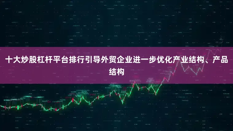 十大炒股杠杆平台排行引导外贸企业进一步优化产业结构、产品结构