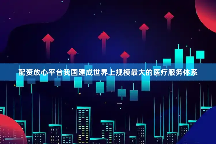 配资放心平台我国建成世界上规模最大的医疗服务体系
