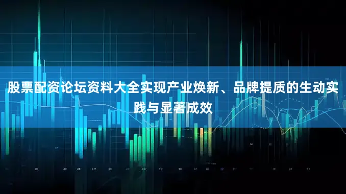 股票配资论坛资料大全实现产业焕新、品牌提质的生动实践与显著成效