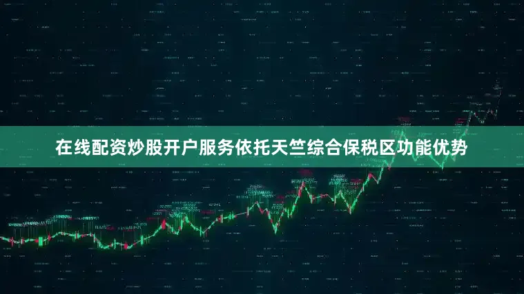 在线配资炒股开户服务依托天竺综合保税区功能优势