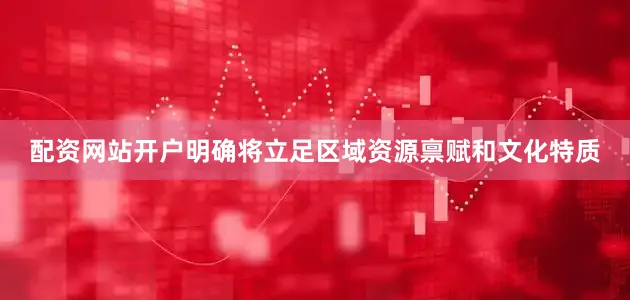 配资网站开户明确将立足区域资源禀赋和文化特质