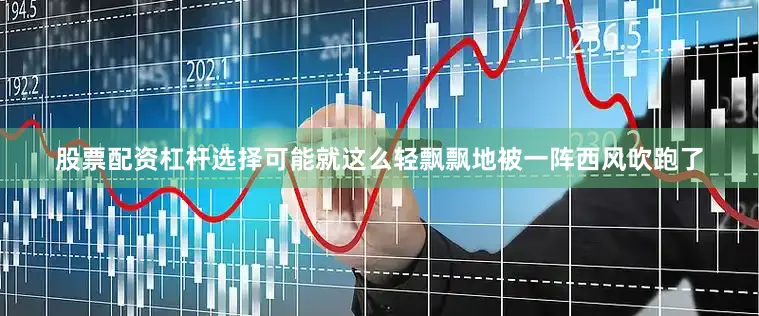 股票配资杠杆选择可能就这么轻飘飘地被一阵西风吹跑了