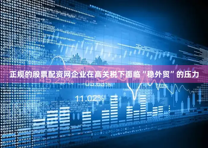 正规的股票配资网企业在高关税下面临“稳外贸”的压力