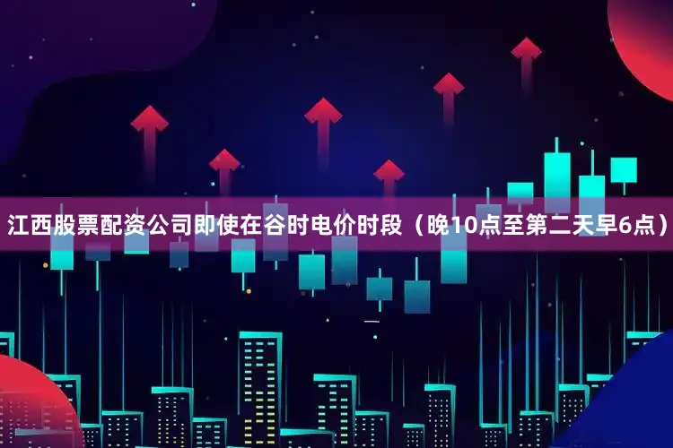江西股票配资公司即使在谷时电价时段（晚10点至第二天早6点）