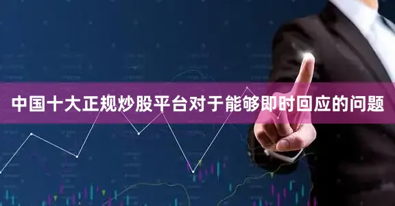 中国十大正规炒股平台对于能够即时回应的问题