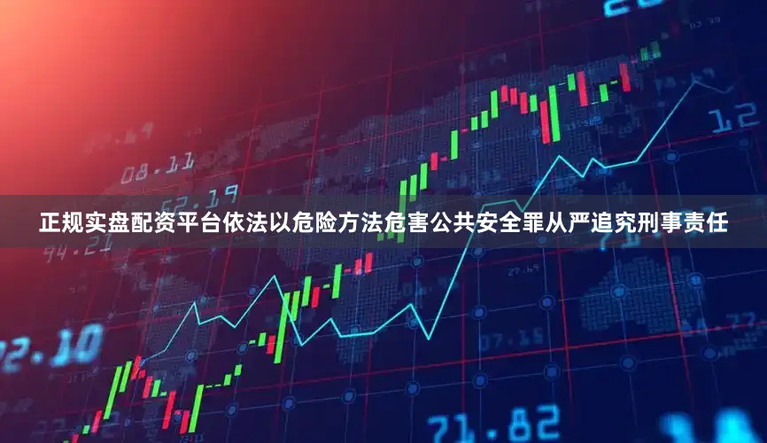 正规实盘配资平台依法以危险方法危害公共安全罪从严追究刑事责任