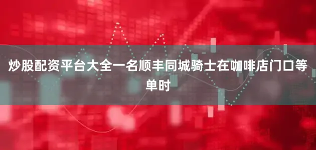 炒股配资平台大全一名顺丰同城骑士在咖啡店门口等单时