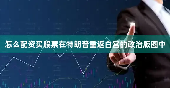 怎么配资买股票在特朗普重返白宫的政治版图中