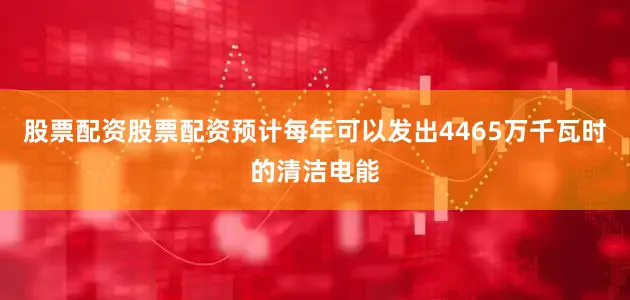 股票配资股票配资预计每年可以发出4465万千瓦时的清洁电能