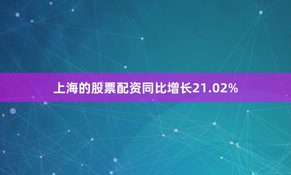 上海的股票配资同比增长21.02%